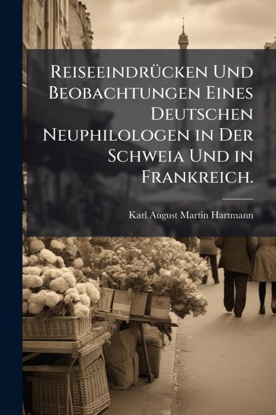 Reiseeindrücken Und Beobachtungen Eines Deutschen Neuphilologen in Der Schweia Und in Frankreich.