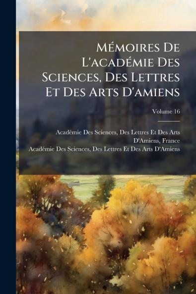 Mémoires De L'académie Des Sciences Des Lettres Et Des Arts D'amiens; Volume 16