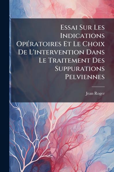 Essai Sur Les Indications Opératoires Et Le Choix De L'intervention Dans Le Traitement Des Suppurations Pelviennes
