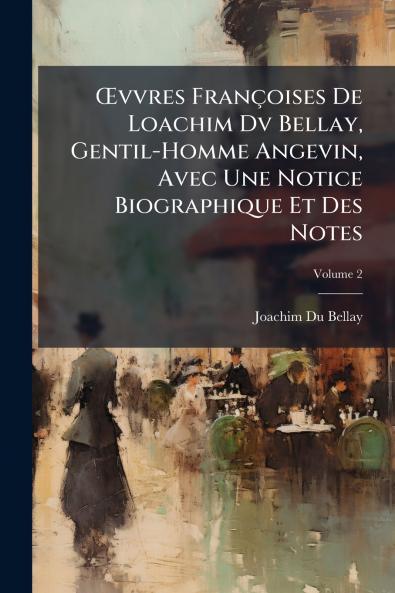 Œvvres Françoises De Loachim Dv Bellay Gentil-Homme Angevin Avec Une Notice Biographique Et Des Notes; Volume 2