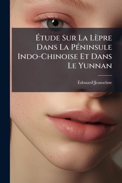 Étude Sur La Lèpre Dans La Péninsule Indo-Chinoise Et Dans Le Yunnan