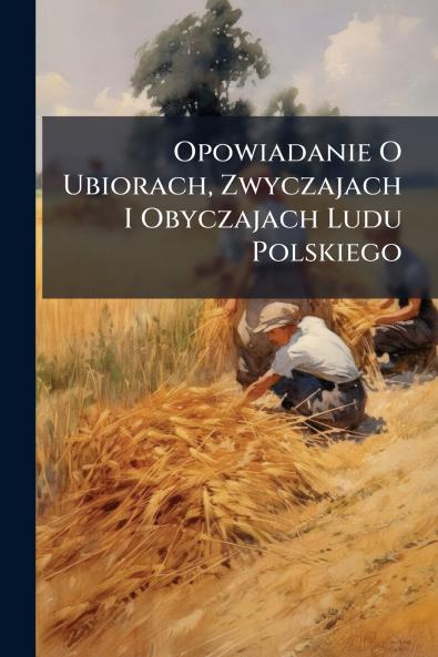 Opowiadanie O Ubiorach Zwyczajach I Obyczajach Ludu Polskiego