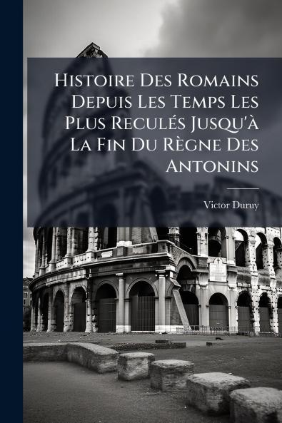 Histoire Des Romains Depuis Les Temps Les Plus Reculés Jusqu'à La Fin Du Règne Des Antonins