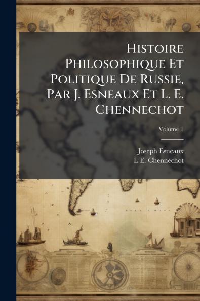 Histoire Philosophique Et Politique De Russie Par J. Esneaux Et L. E. Chennechot; Volume 1