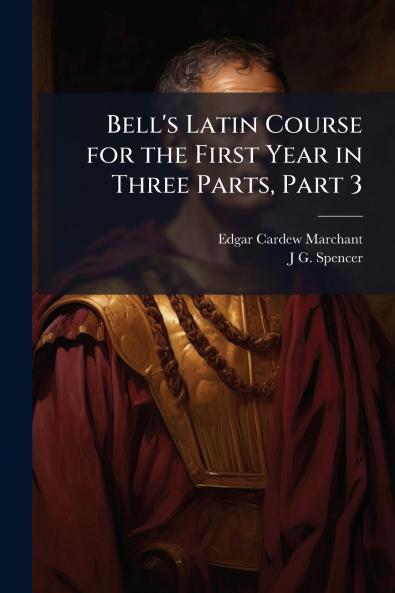 Bell's Latin Course for the First Year in Three Parts Part 3
