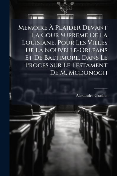 Memoire À Plaider Devant La Cour Supreme De La Louisiane Pour Les Villes De La Nouvelle-Orleans Et De Baltimore Dans Le Proces Sur Le Testament De M. Mcdonogh