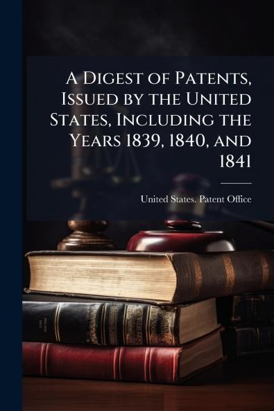 A Digest of Patents Issued by the United States Including the Years 1839 1840 and 1841