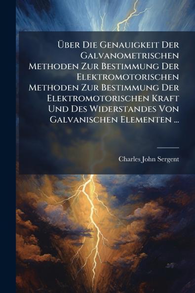 Über Die Genauigkeit Der Galvanometrischen Methoden Zur Bestimmung Der Elektromotorischen Methoden Zur Bestimmung Der Elektromotorischen Kraft Und Des Widerstandes Von Galvanischen Elementen ...