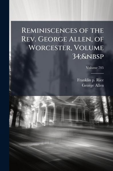 Reminiscences of the Rev. George Allen of Worcester Volume 34;&nbsp; Volume 705