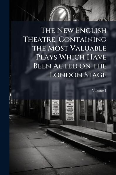 The New English Theatre Containing the Most Valuable Plays Which Have Been Acted on the London Stage; Volume 1