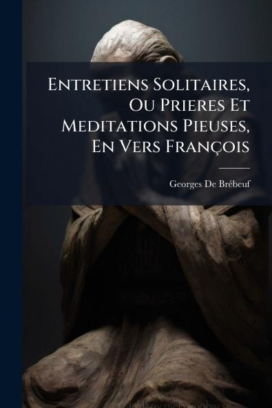Entretiens Solitaires Ou Prieres Et Meditations Pieuses En Vers François