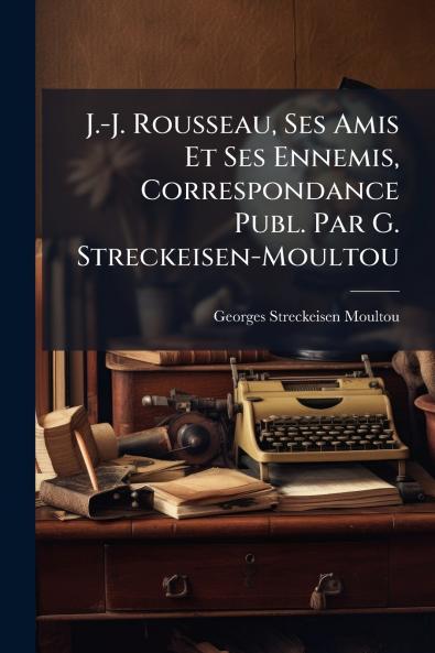 J.-J. Rousseau Ses Amis Et Ses Ennemis Correspondance Publ. Par G. Streckeisen-Moultou
