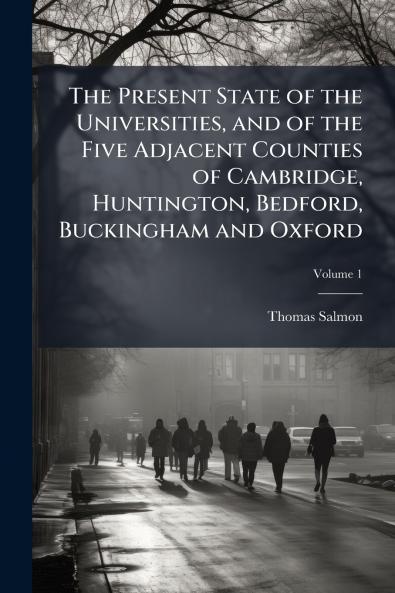 The Present State of the Universities and of the Five Adjacent Counties of Cambridge Huntington Bedford Buckingham and Oxford; Volume 1