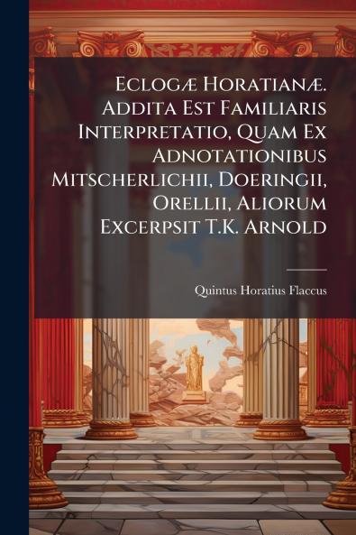 Eclogæ Horatianæ. Addita Est Familiaris Interpretatio Quam Ex Adnotationibus Mitscherlichii Doeringii Orellii Aliorum Excerpsit T.K. Arnold