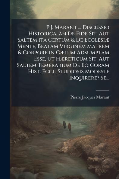 P.J. Marant ... Discussio Historica an De Fide Sit Aut Saltem Ita Certum & De Ecclesiæ Mente Beatam Virginem Matrem & Corpore in Cælum Adsumptam Esse Ut Hæreticum Sit Aut Saltem Temerarium De Eo Coram Hist. Eccl. Studiosis Modeste Inquirere? Se...