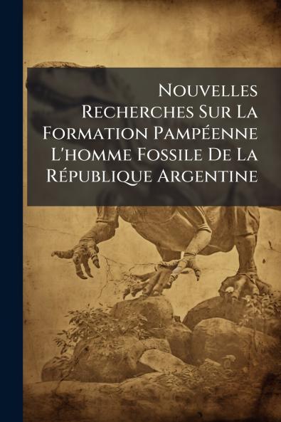 Nouvelles Recherches Sur La Formation Pampéenne L'homme Fossile De La République Argentine