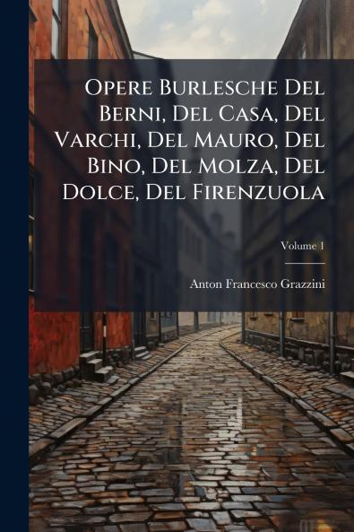 Opere Burlesche Del Berni Del Casa Del Varchi Del Mauro Del Bino Del Molza Del Dolce Del Firenzuola; Volume 1