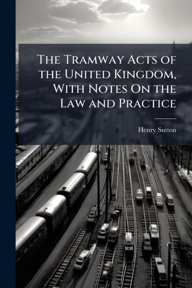 The Tramway Acts of the United Kingdom With Notes On the Law and Practice