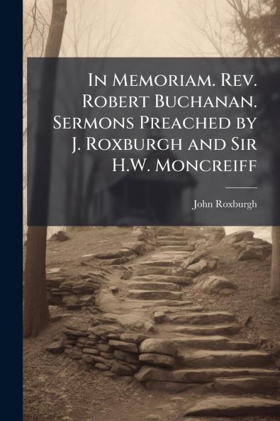 In Memoriam. Rev. Robert Buchanan. Sermons Preached by J. Roxburgh and Sir H.W. Moncreiff