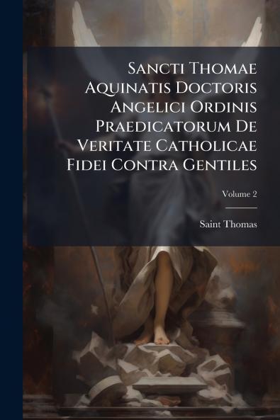 Sancti Thomae Aquinatis Doctoris Angelici Ordinis Praedicatorum De Veritate Catholicae Fidei Contra Gentiles; Volume 2