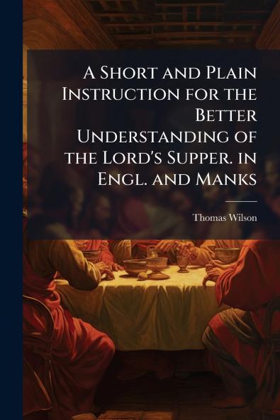 A Short and Plain Instruction for the Better Understanding of the Lord's Supper. in Engl. and Manks