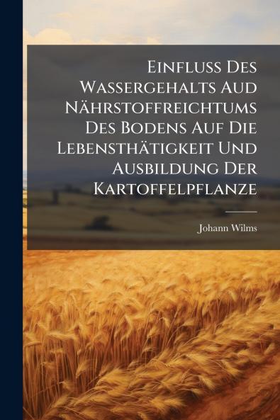 Einfluss Des Wassergehalts Aud Nährstoffreichtums Des Bodens Auf Die Lebensthätigkeit Und Ausbildung Der Kartoffelpflanze