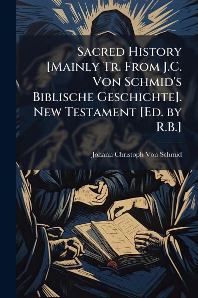 Sacred History [Mainly Tr. From J.C. Von Schmid's Biblische Geschichte]. New Testament [Ed. by R.B.]