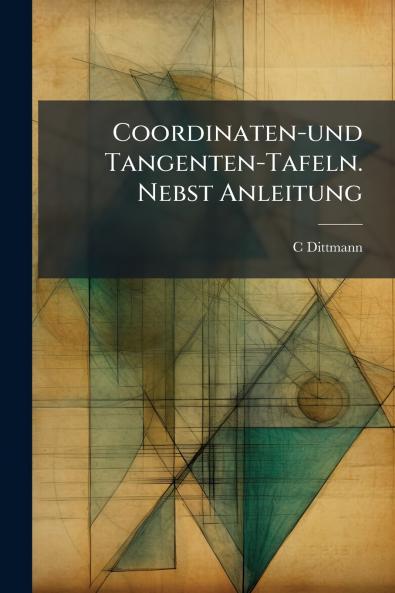 Coordinaten-und Tangenten-Tafeln. Nebst Anleitung