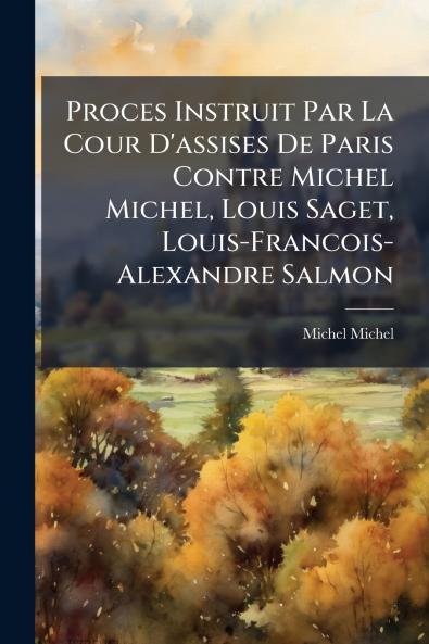 Proces Instruit Par La Cour D'assises De Paris Contre Michel Michel Louis Saget Louis-Francois-Alexandre Salmon
