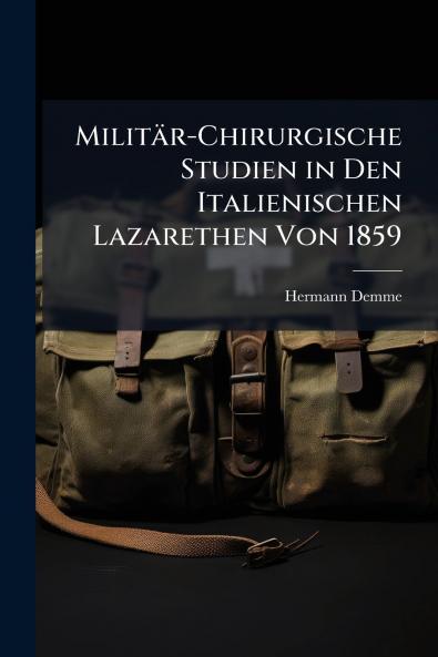 Militär-Chirurgische Studien in Den Italienischen Lazarethen Von 1859