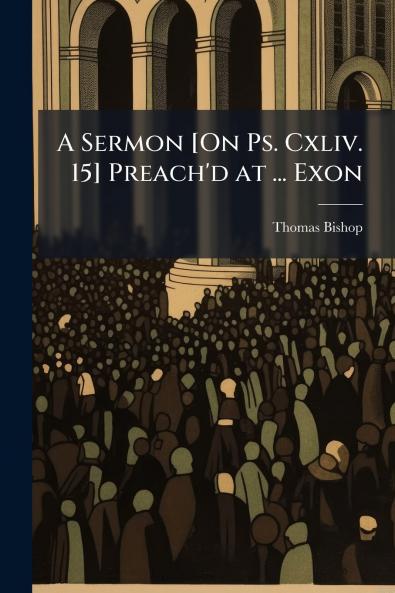 A Sermon [On Ps. Cxliv. 15] Preach'd at ... Exon