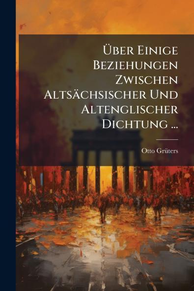 Über Einige Beziehungen Zwischen Altsächsischer Und Altenglischer Dichtung ...
