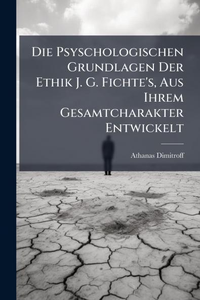 Die Psyschologischen Grundlagen Der Ethik J. G. Fichte's Aus Ihrem Gesamtcharakter Entwickelt