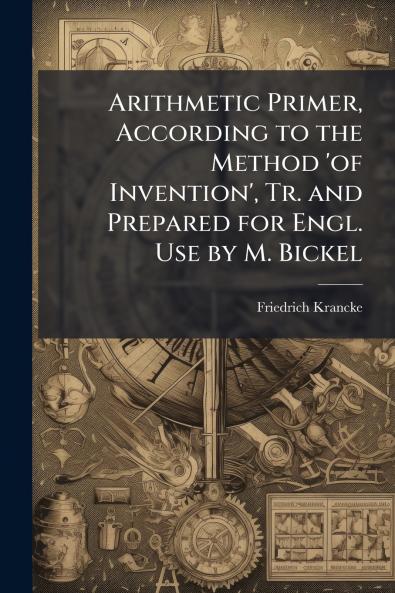 Arithmetic Primer According to the Method 'of Invention' Tr. and Prepared for Engl. Use by M. Bickel