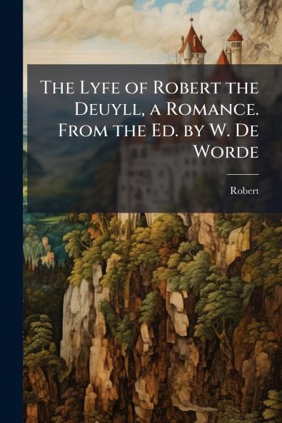 The Lyfe of Robert the Deuyll a Romance. From the Ed. by W. De Worde