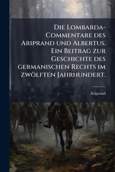 Die Lombarda-Commentare des Ariprand und Albertus. Ein Beitrag zur Geschichte des germanischen Rechts im zwölften Jahrhundert.