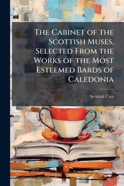 The Cabinet of the Scottish Muses Selected From the Works of the Most Esteemed Bards of Caledonia