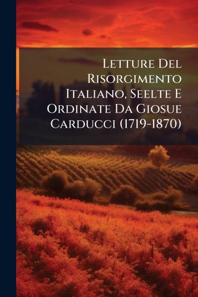 Letture Del Risorgimento Italiano Seelte E Ordinate Da Giosue Carducci (1719-1870)