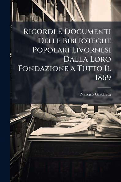 Ricordi E Documenti Delle Biblioteche Popolari Livornesi Dalla Loro Fondazione a Tutto Il 1869