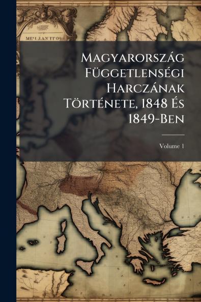 Magyarország Függetlenségi Harczának Története 1848 És 1849-Ben; Volume 1