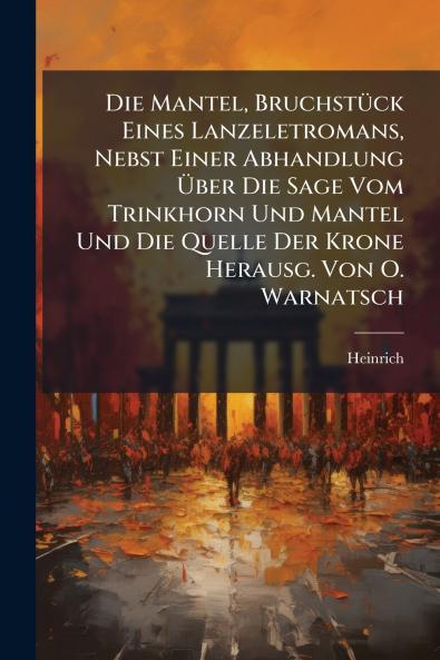 Die Mantel Bruchstück Eines Lanzeletromans Nebst Einer Abhandlung Über Die Sage Vom Trinkhorn Und Mantel Und Die Quelle Der Krone Herausg. Von O. Warnatsch