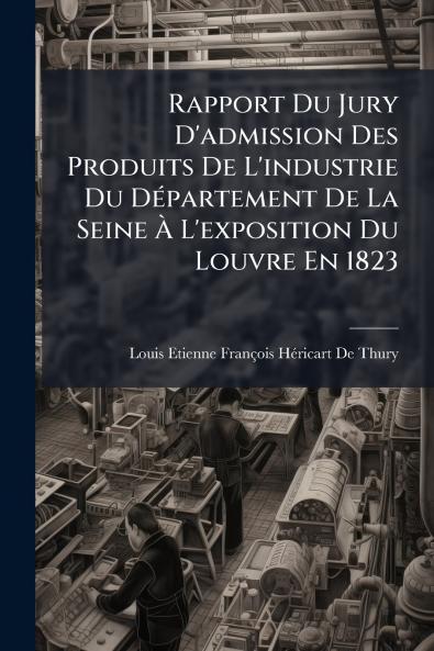 Rapport Du Jury D'admission Des Produits De L'industrie Du Département De La Seine À L'exposition Du Louvre En 1823