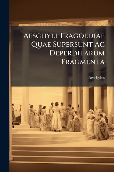 Aeschyli Tragoediae Quae Supersunt Ac Deperditarum Fragmenta