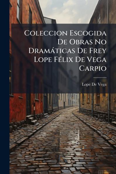 Coleccion Escogida De Obras No Dramáticas De Frey Lope Félix De Vega Carpio