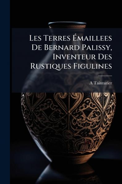 Les Terres Émaillees De Bernard Palissy Inventeur Des Rustiques Figulines