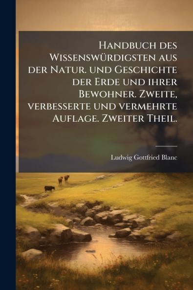 Handbuch des Wissenswürdigsten aus der Natur. und Geschichte der Erde und ihrer Bewohner. Zweite verbesserte und vermehrte Auflage. Zweiter Theil.