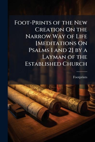 Foot-Prints of the New Creation On the Narrow Way of Life [Meditations On Psalms 1 and 2] by a Layman of the Established Church