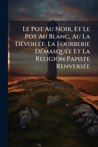 Le Pot Au Noir Et Le Pot Au Blanc Au La Dévoilée La Fourberie Démasquée Et La Religion Papiste Renversée