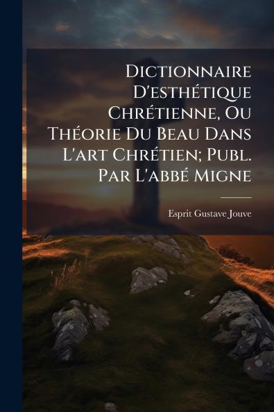 Dictionnaire D'esthétique Chrétienne Ou Théorie Du Beau Dans L'art Chrétien; Publ. Par L'abbé Migne