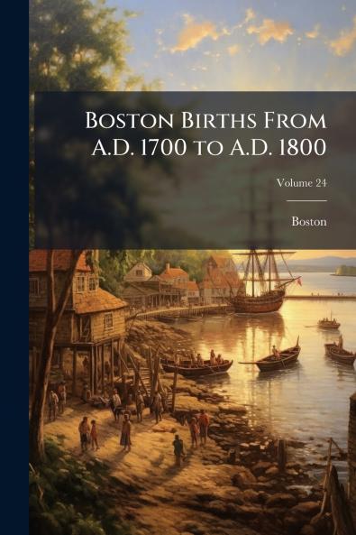 Boston Births From A.D. 1700 to A.D. 1800; Volume 24
